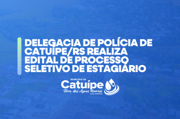DELEGACIA DE POLÍCIA DE CATUÍPE/RS REALIZA  EDITAL DE PROCESSO SELETIVO DE ESTAGIÁRIO